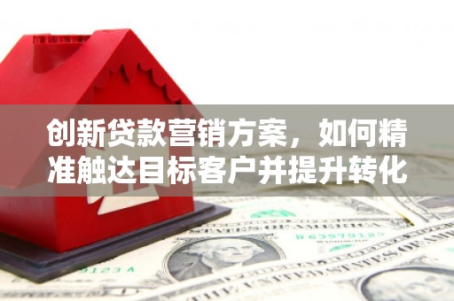 狮子山创新贷款营销方案，如何精准触达目标客户并提升转化率