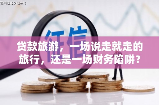 狮子山贷款旅游，一场说走就走的旅行，还是一场财务陷阱？