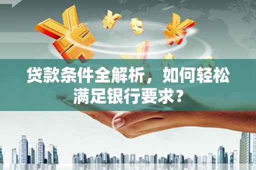 狮子山贷款条件全解析，如何轻松满足银行要求？