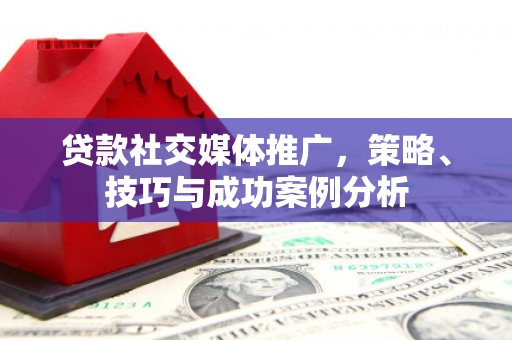 狮子山贷款社交媒体推广，策略、技巧与成功案例分析
