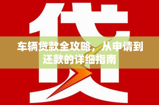狮子山车辆贷款全攻略，从申请到还款的详细指南