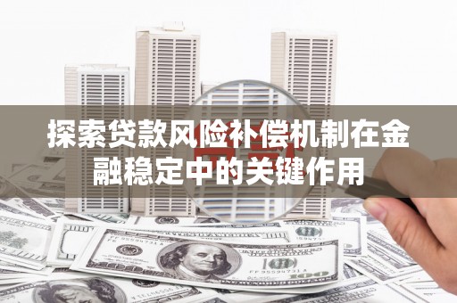 狮子山探索贷款风险补偿机制在金融稳定中的关键作用