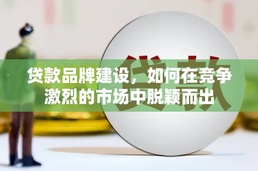 狮子山贷款品牌建设，如何在竞争激烈的市场中脱颖而出