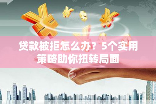 狮子山贷款被拒怎么办？5个实用策略助你扭转局面