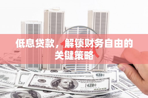 狮子山低息贷款，解锁财务自由的关键策略