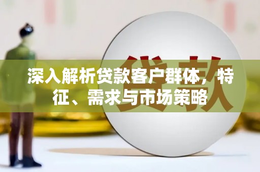 狮子山深入解析贷款客户群体，特征、需求与市场策略
