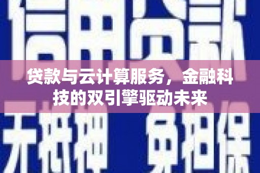 狮子山贷款与云计算服务，金融科技的双引擎驱动未来