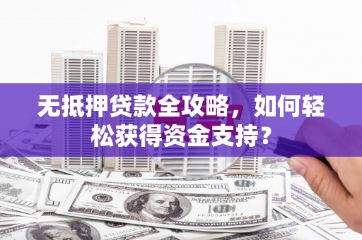 狮子山无抵押贷款全攻略，如何轻松获得资金支持？