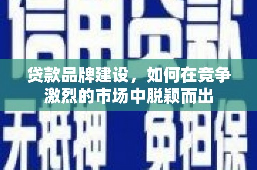 狮子山贷款品牌建设，如何在竞争激烈的市场中脱颖而出