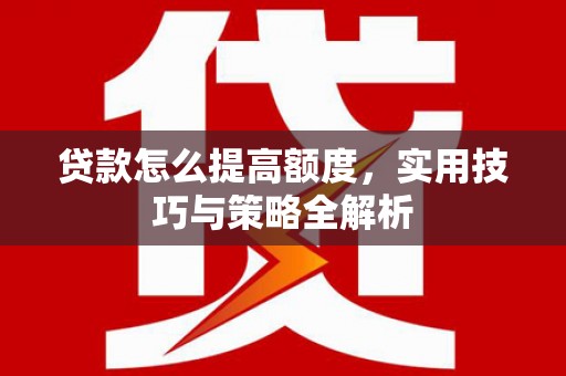 狮子山贷款怎么提高额度，实用技巧与策略全解析