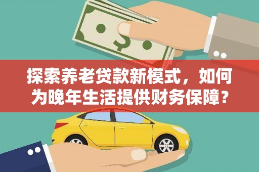 狮子山探索养老贷款新模式，如何为晚年生活提供财务保障？