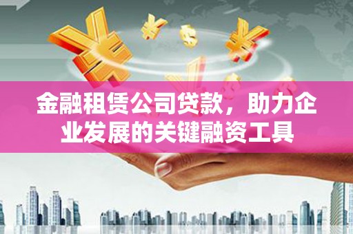 狮子山金融租赁公司贷款，助力企业发展的关键融资工具