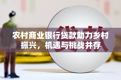 狮子山农村商业银行贷款助力乡村振兴，机遇与挑战并存