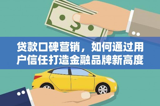 狮子山贷款口碑营销，如何通过用户信任打造金融品牌新高度