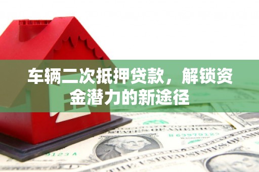 狮子山车辆二次抵押贷款，解锁资金潜力的新途径