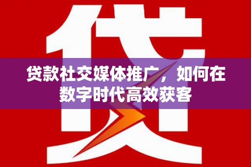 狮子山贷款社交媒体推广，如何在数字时代高效获客