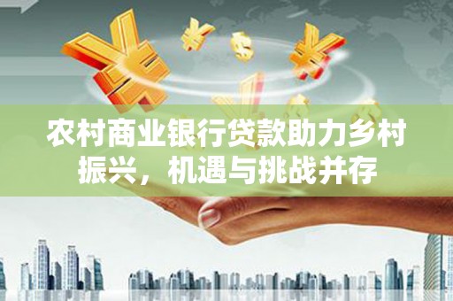 狮子山农村商业银行贷款助力乡村振兴，机遇与挑战并存