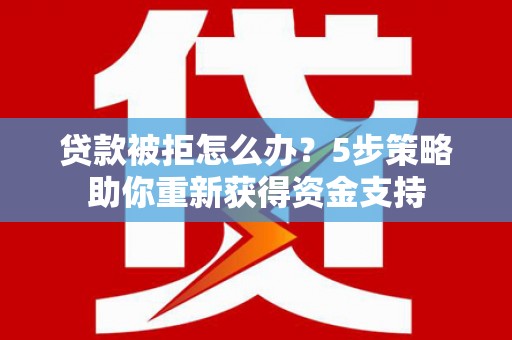 狮子山贷款被拒怎么办？5步策略助你重新获得资金支持
