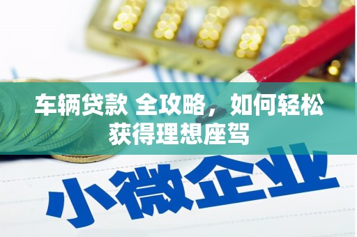狮子山车辆贷款 全攻略，如何轻松获得理想座驾