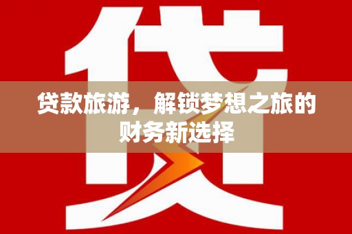 狮子山贷款旅游，解锁梦想之旅的财务新选择