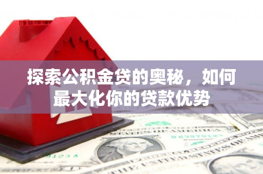 狮子山探索公积金贷的奥秘，如何最大化你的贷款优势