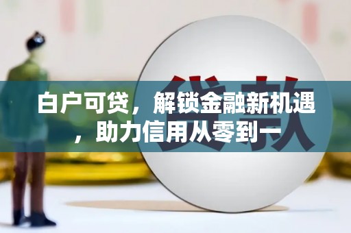 狮子山白户可贷，解锁金融新机遇，助力信用从零到一