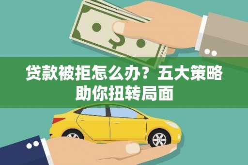 狮子山贷款被拒怎么办？五大策略助你扭转局面