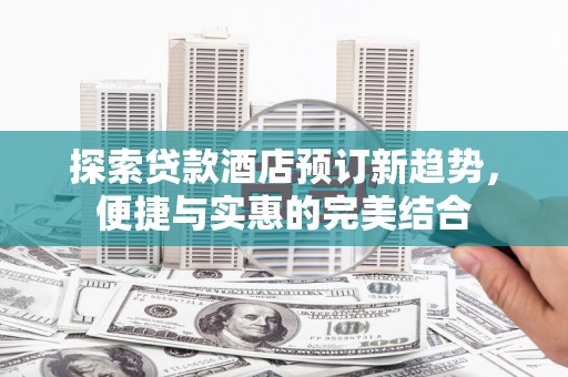 狮子山探索贷款酒店预订新趋势，便捷与实惠的完美结合