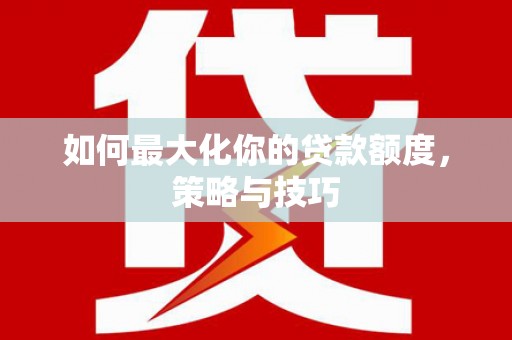 狮子山如何最大化你的贷款额度，策略与技巧