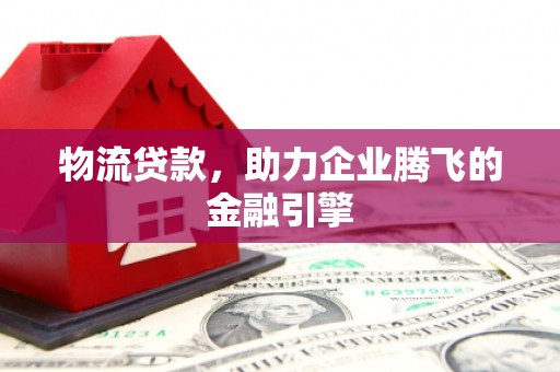 狮子山物流贷款，助力企业腾飞的金融引擎