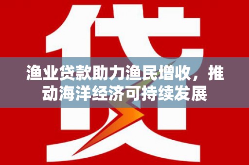 狮子山渔业贷款助力渔民增收，推动海洋经济可持续发展