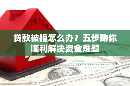 狮子山贷款被拒怎么办？五步助你顺利解决资金难题