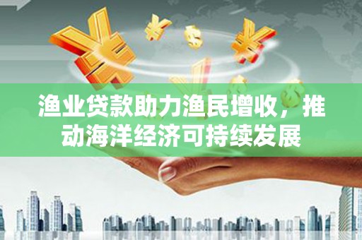 狮子山渔业贷款助力渔民增收，推动海洋经济可持续发展