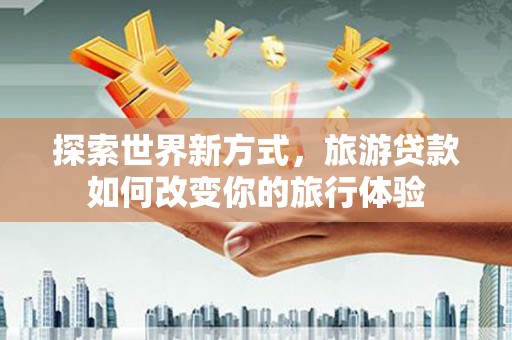 狮子山探索世界新方式，旅游贷款如何改变你的旅行体验