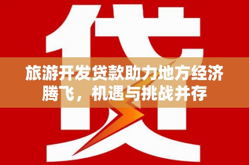 狮子山旅游开发贷款助力地方经济腾飞，机遇与挑战并存