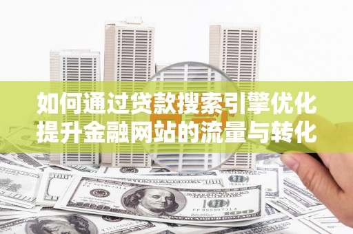 狮子山如何通过贷款搜索引擎优化提升金融网站的流量与转化率
