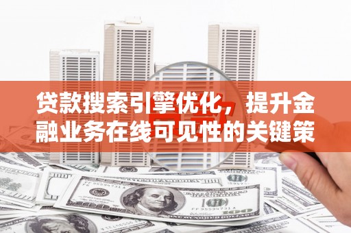 狮子山贷款搜索引擎优化，提升金融业务在线可见性的关键策略