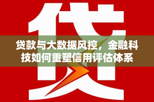 狮子山贷款与大数据风控，金融科技如何重塑信用评估体系