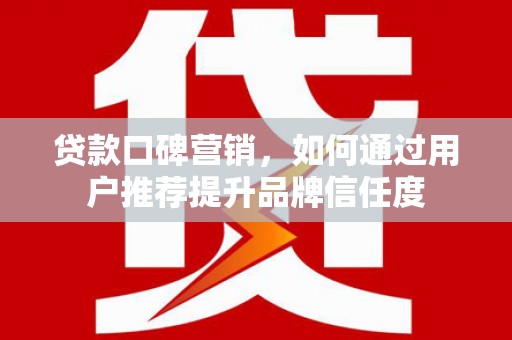 狮子山贷款口碑营销，如何通过用户推荐提升品牌信任度