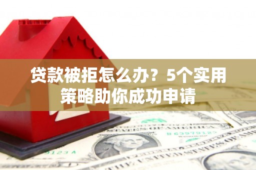 狮子山贷款被拒怎么办？5个实用策略助你成功申请