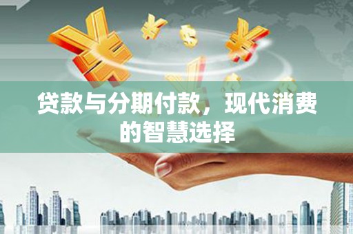狮子山贷款与分期付款，现代消费的智慧选择