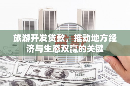 狮子山旅游开发贷款，推动地方经济与生态双赢的关键