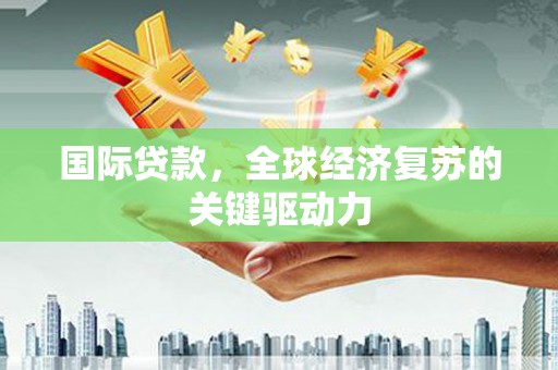 狮子山国际贷款，全球经济复苏的关键驱动力
