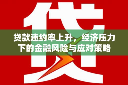 狮子山贷款违约率上升，经济压力下的金融风险与应对策略