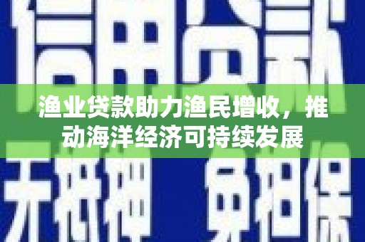 狮子山渔业贷款助力渔民增收，推动海洋经济可持续发展