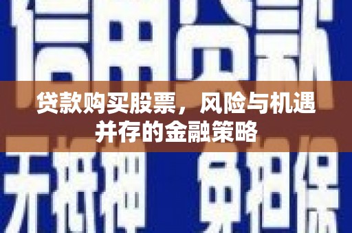狮子山贷款购买股票，风险与机遇并存的金融策略