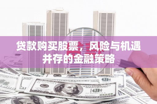 狮子山贷款购买股票，风险与机遇并存的金融策略