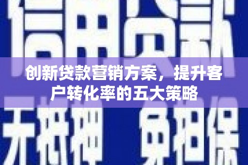 狮子山创新贷款营销方案，提升客户转化率的五大策略