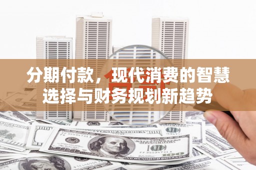 狮子山分期付款，现代消费的智慧选择与财务规划新趋势