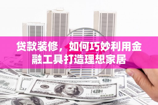 狮子山贷款装修，如何巧妙利用金融工具打造理想家居